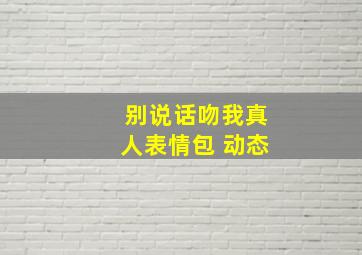 别说话吻我真人表情包 动态